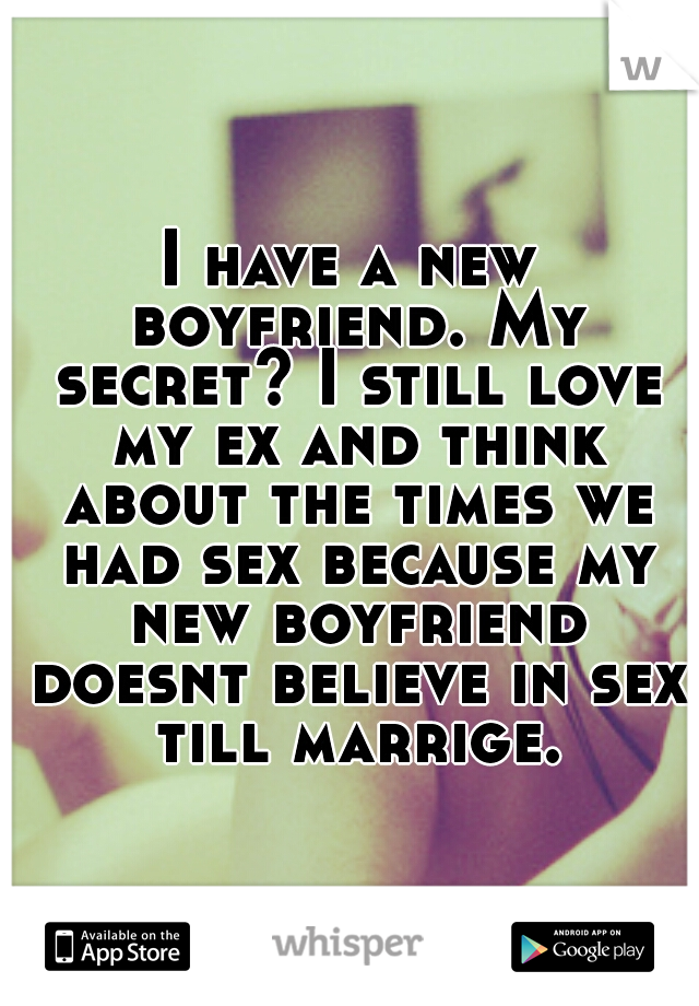 I have a new boyfriend. My secret? I still love my ex and think about the times we had sex because my new boyfriend doesnt believe in sex till marrige.