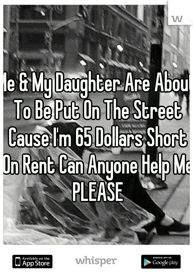 Me & My Daughter Are About To Be Put On The Street Cause I'm 65 Dollars Short On Rent Can Anyone Help Me PLEASE