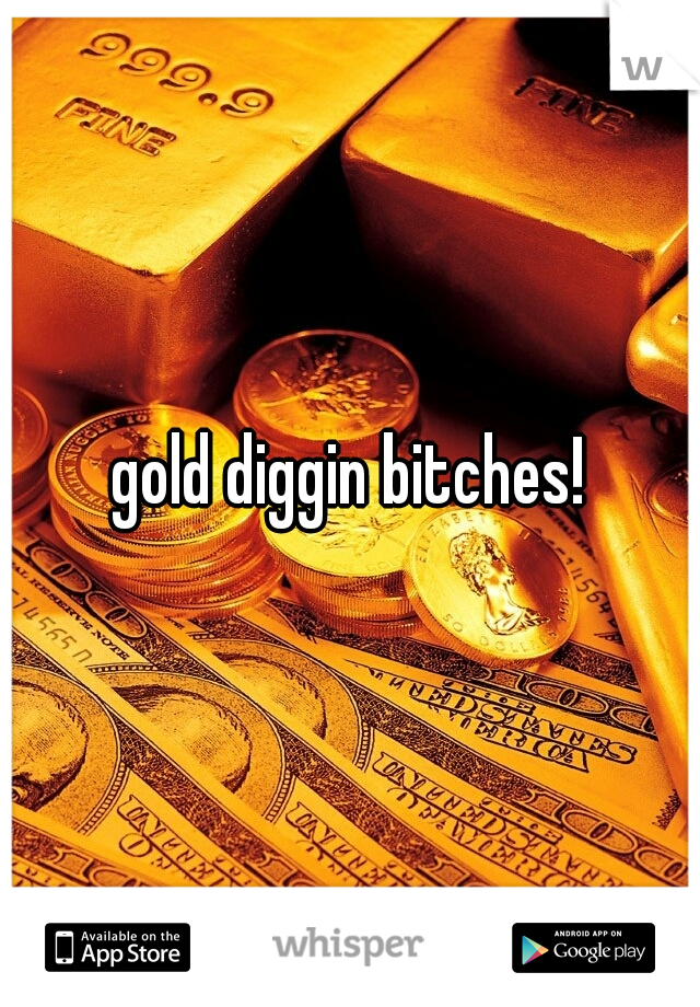 gold diggin bitches!