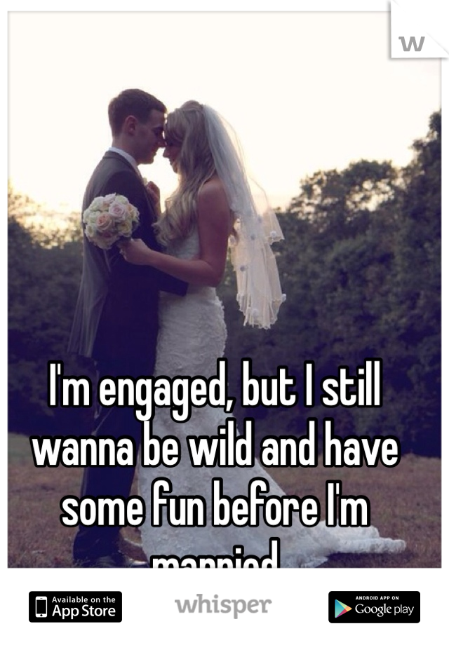 I'm engaged, but I still wanna be wild and have some fun before I'm married