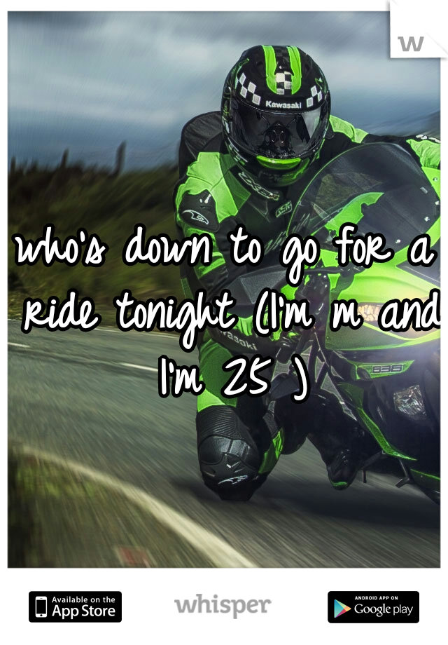 who's down to go for a ride tonight (I'm m and I'm 25 )
