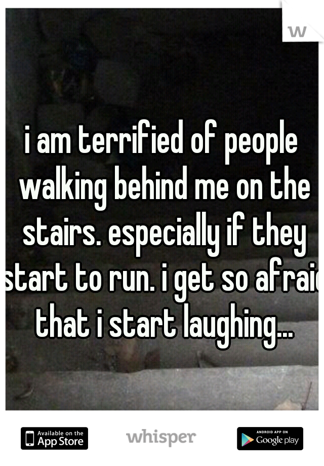 i am terrified of people walking behind me on the stairs. especially if they start to run. i get so afraid that i start laughing...