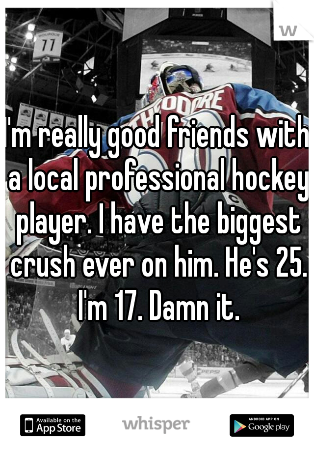 I'm really good friends with a local professional hockey player. I have the biggest crush ever on him. He's 25. I'm 17. Damn it.