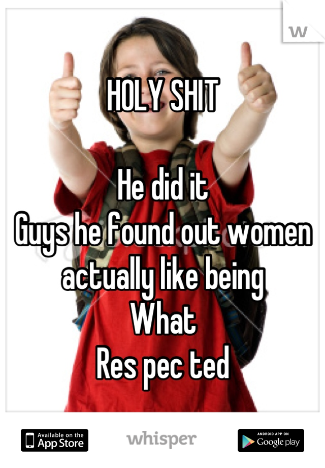 HOLY SHIT 

He did it 
Guys he found out women actually like being 
What 
Res pec ted
