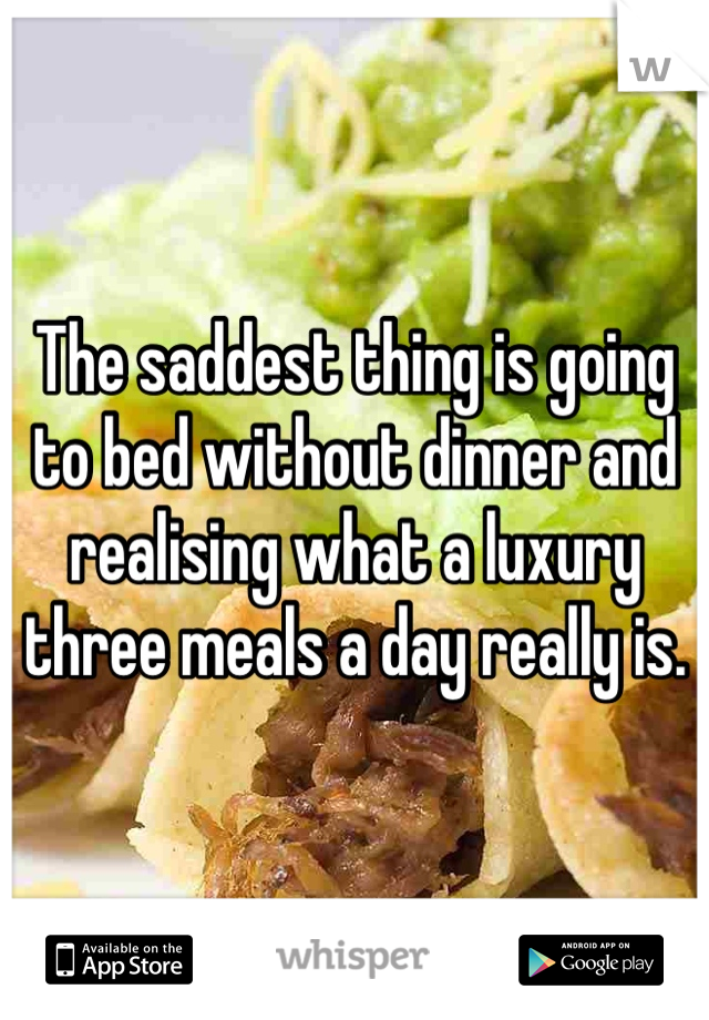The saddest thing is going to bed without dinner and realising what a luxury three meals a day really is.