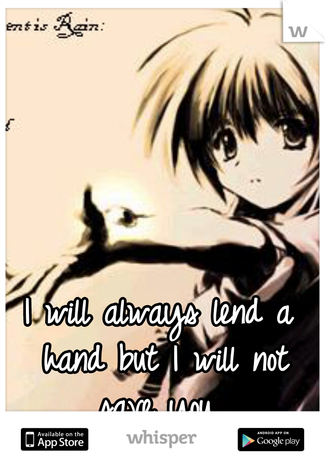 I will always lend a hand but I will not save you...