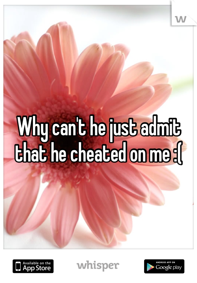 Why can't he just admit that he cheated on me :(
