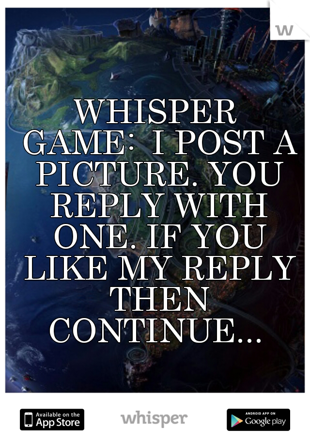 WHISPER GAME:

I POST A PICTURE.
YOU REPLY WITH ONE.
IF YOU LIKE MY REPLY THEN CONTINUE...
