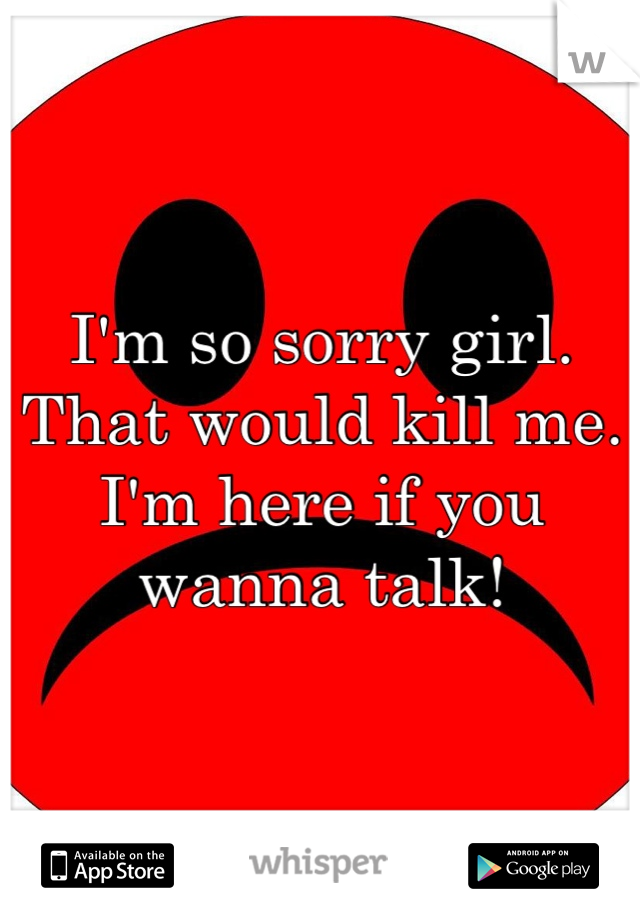 I'm so sorry girl. That would kill me. I'm here if you wanna talk!
