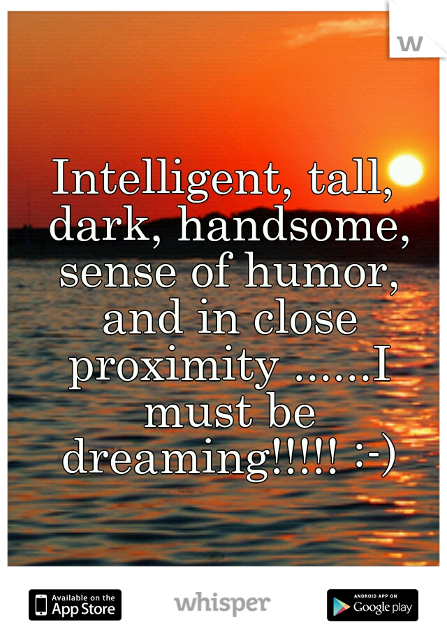 Intelligent, tall, dark, handsome, sense of humor, and in close proximity ......I must be dreaming!!!!! :-)