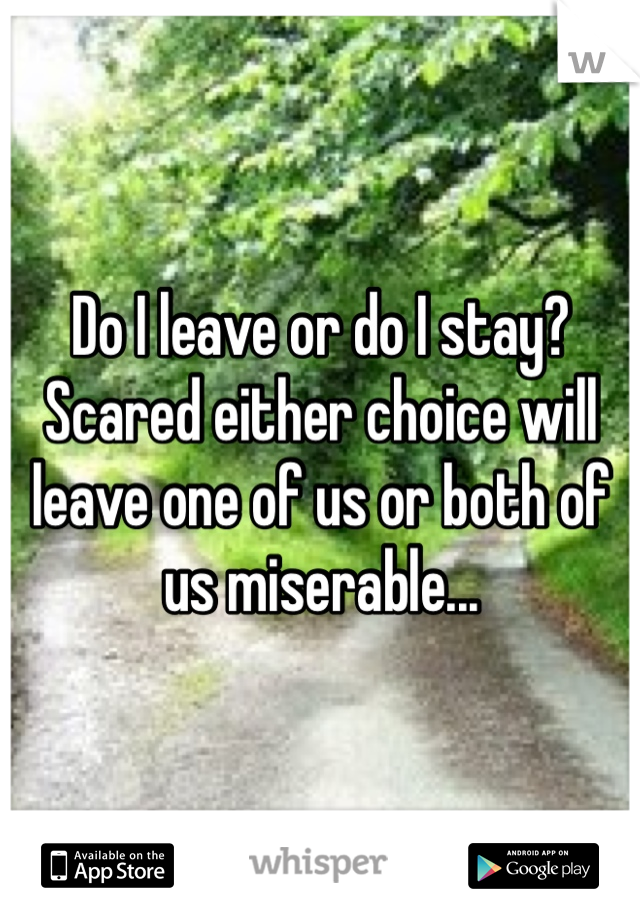 Do I leave or do I stay? Scared either choice will leave one of us or both of us miserable...