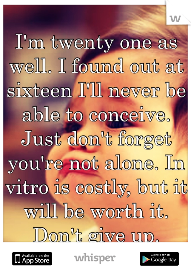 I'm twenty one as well. I found out at sixteen I'll never be able to conceive. Just don't forget you're not alone. In vitro is costly, but it will be worth it. Don't give up.  