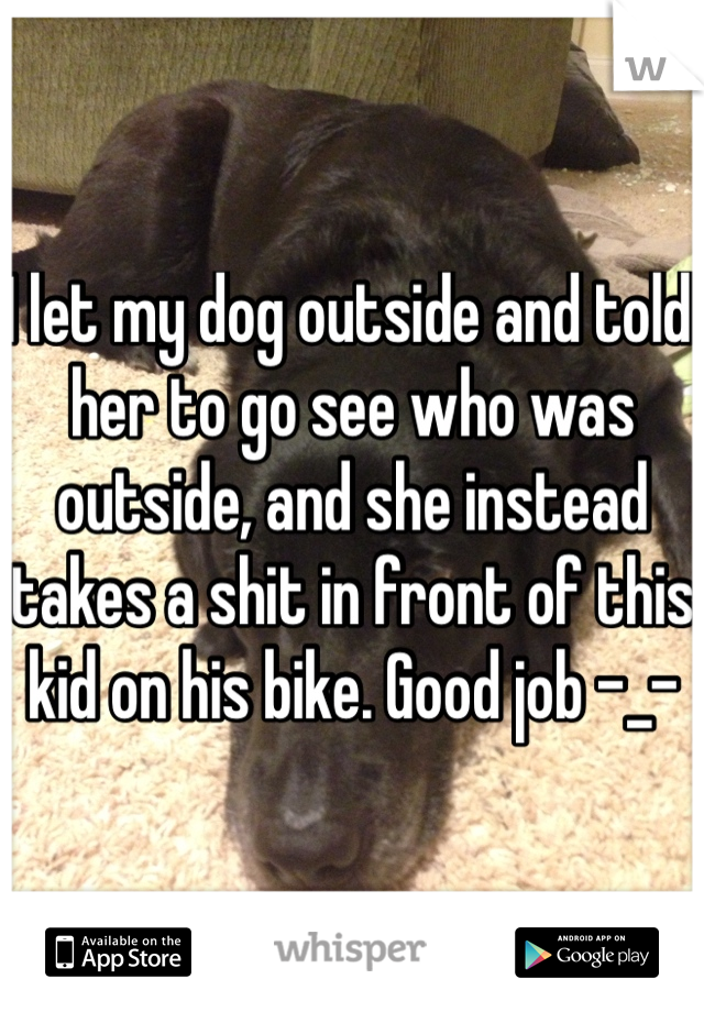 I let my dog outside and told her to go see who was outside, and she instead takes a shit in front of this kid on his bike. Good job -_-