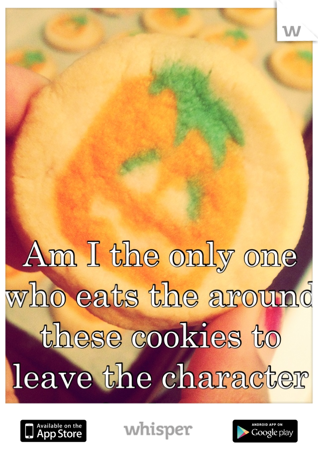 Am I the only one who eats the around these cookies to leave the character for last. 