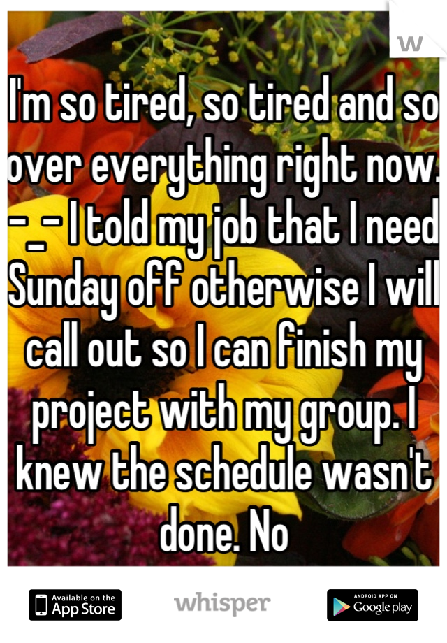 I'm so tired, so tired and so over everything right now. -_- I told my job that I need Sunday off otherwise I will call out so I can finish my project with my group. I knew the schedule wasn't done. No