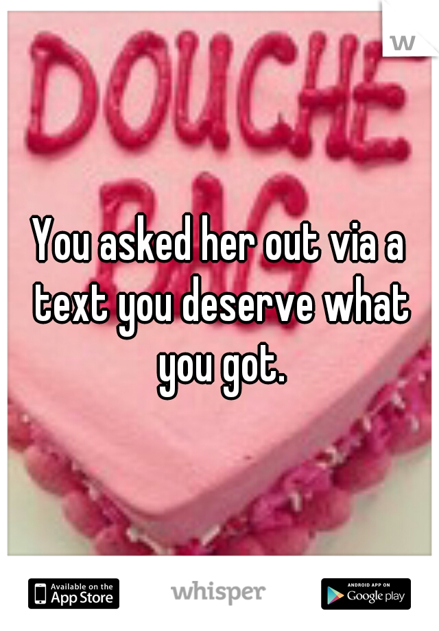 You asked her out via a text you deserve what you got.