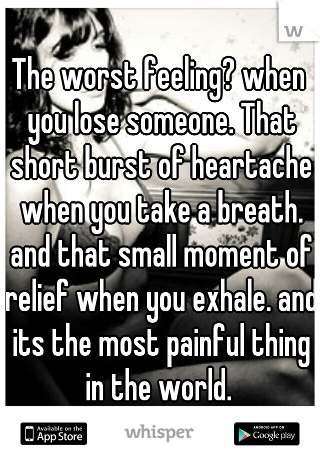 The worst feeling? when you lose someone. That short burst of heartache when you take a breath. and that small moment of relief when you exhale. and its the most painful thing in the world. 