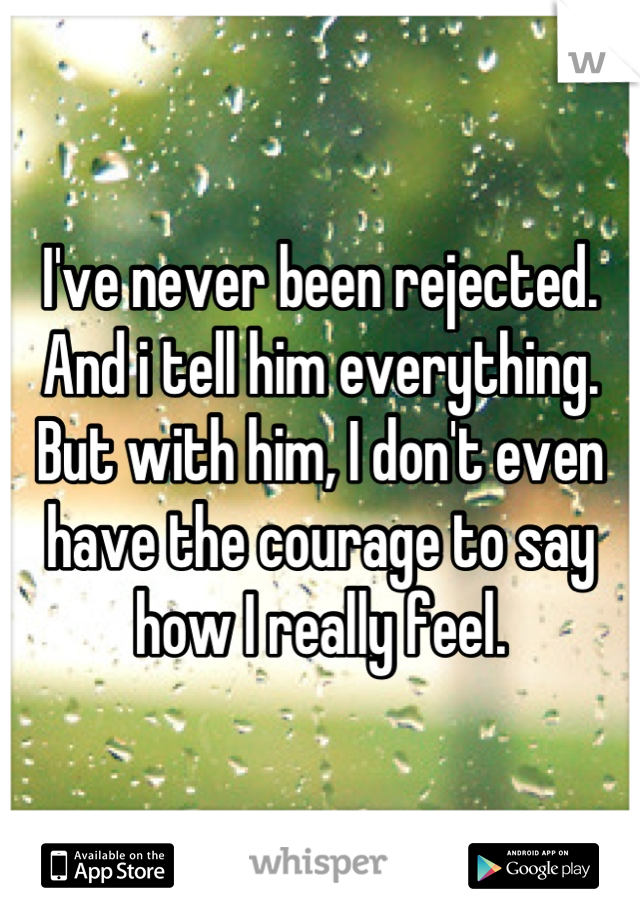I've never been rejected. And i tell him everything. But with him, I don't even have the courage to say how I really feel.