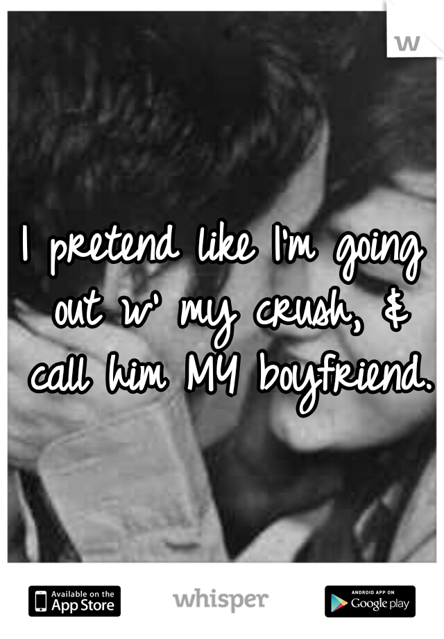 I pretend like I'm going out w' my crush, & call him MY boyfriend.