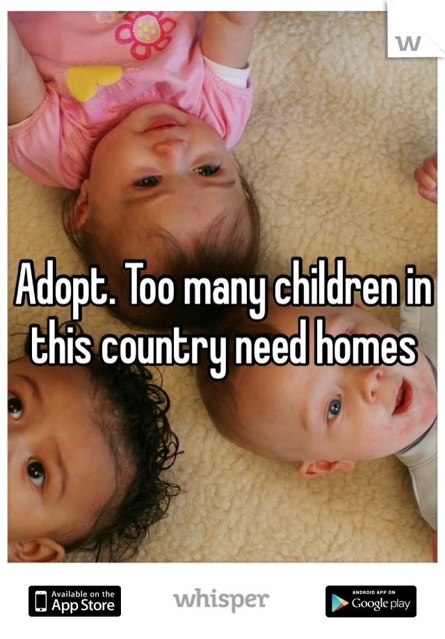 Adopt. Too many children in this country need homes