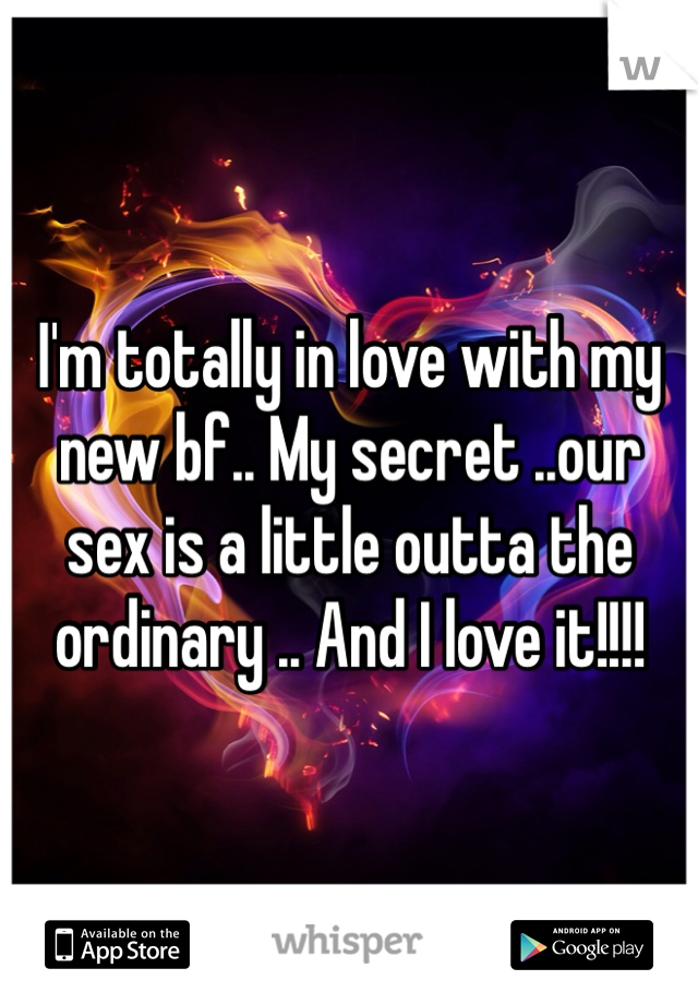 I'm totally in love with my new bf.. My secret ..our sex is a little outta the ordinary .. And I love it!!!!