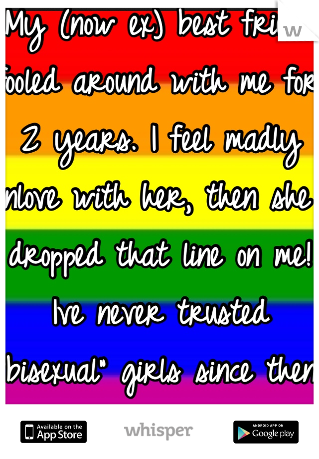 My (now ex) best friend fooled around with me for 2 years. I feel madly inlove with her, then she dropped that line on me! 
Ive never trusted "bisexual" girls since then.