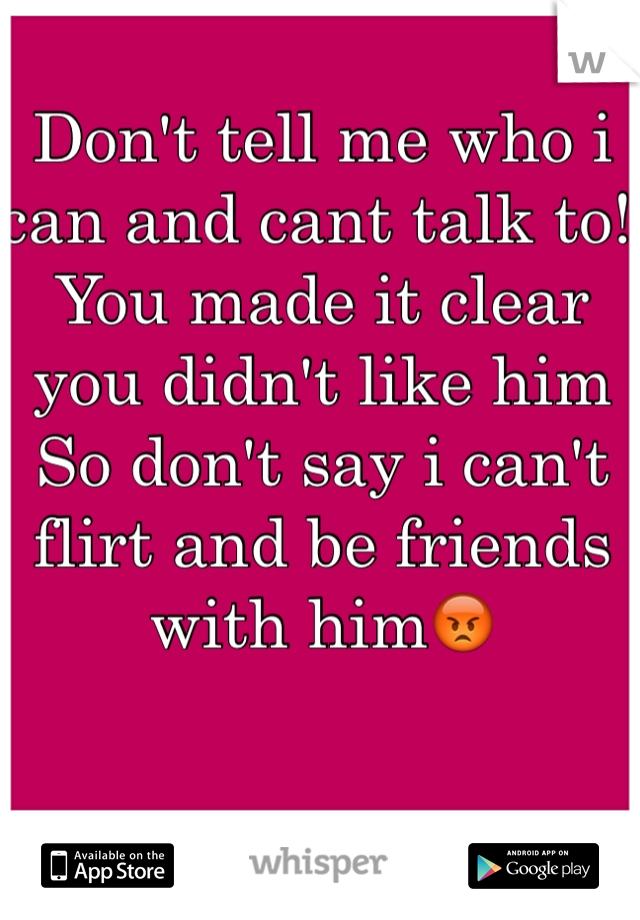 Don't tell me who i can and cant talk to! You made it clear you didn't like him
So don't say i can't flirt and be friends with him😡