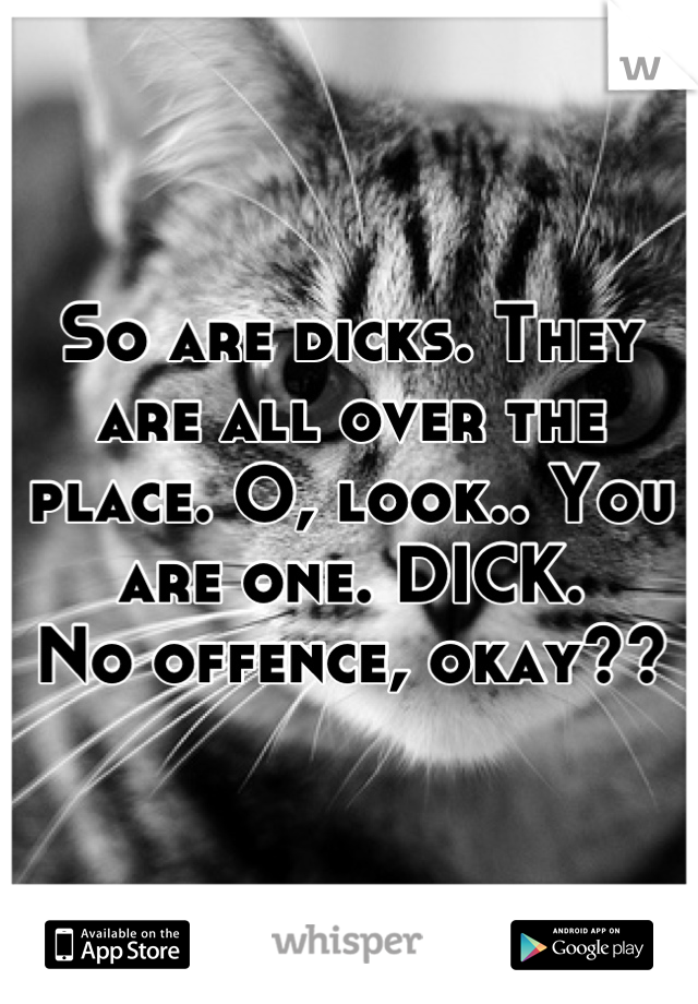 So are dicks. They are all over the place. O, look.. You are one. DICK.
No offence, okay??