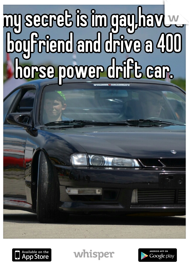 my secret is im gay,have a boyfriend and drive a 400 horse power drift car.