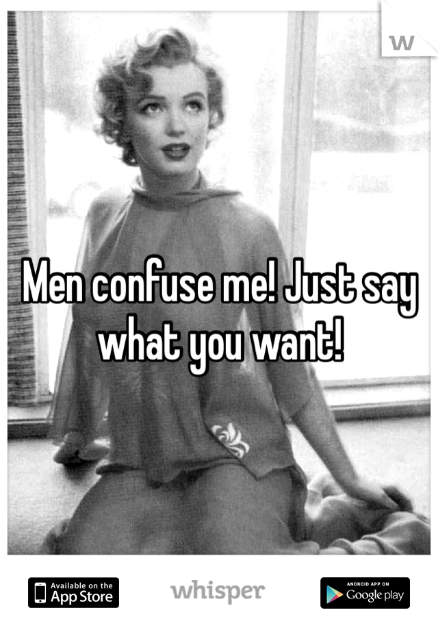 Men confuse me! Just say what you want!  