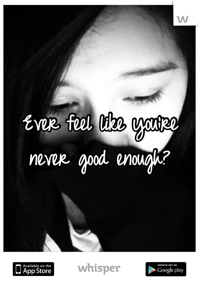 Ever feel like you're never good enough?