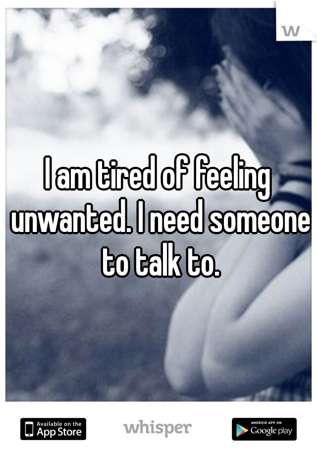 I am tired of feeling unwanted. I need someone to talk to.