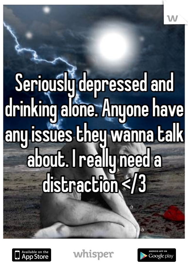Seriously depressed and drinking alone. Anyone have any issues they wanna talk about. I really need a distraction </3