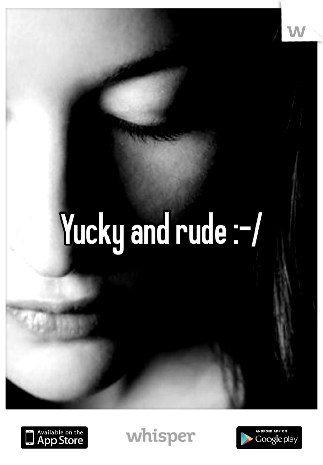 Yucky and rude :-/ 