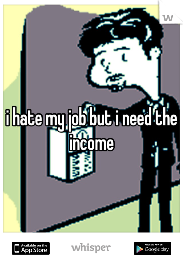 i hate my job but i need the income