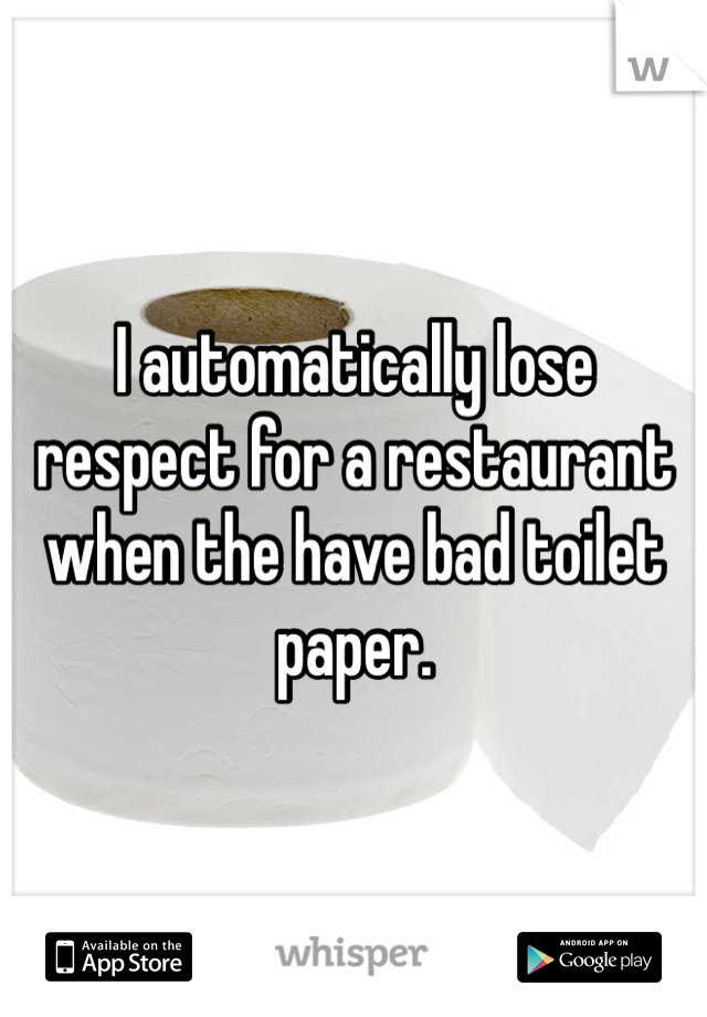 I automatically lose respect for a restaurant when the have bad toilet paper.