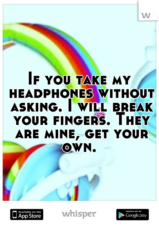 If you take my headphones without asking. I will break your fingers. They are mine, get your own. 