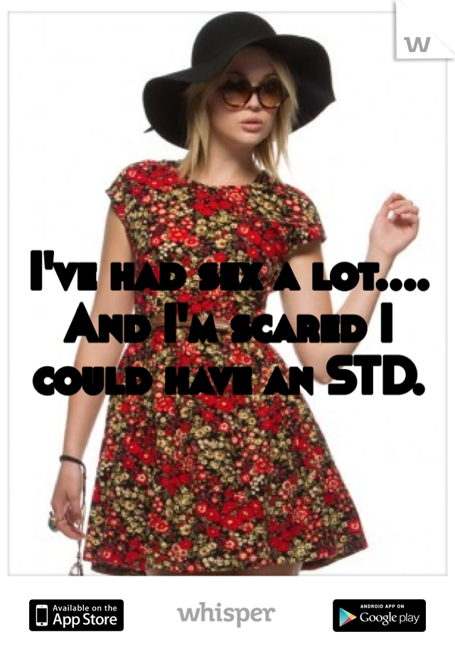 I've had sex a lot.... And I'm scared I could have an STD. 