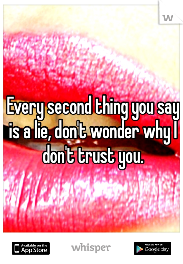 Every second thing you say is a lie, don't wonder why I don't trust you. 