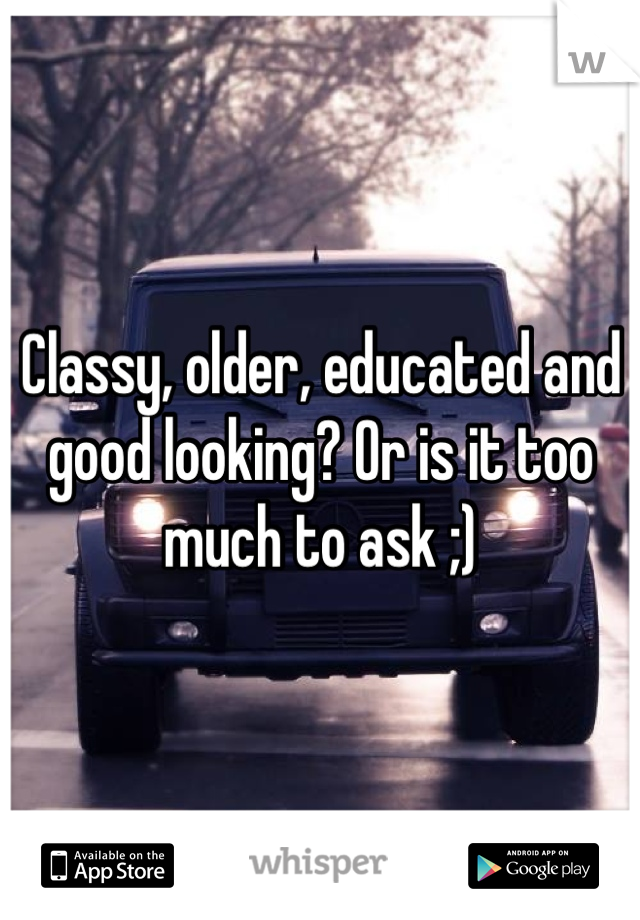 Classy, older, educated and good looking? Or is it too much to ask ;)