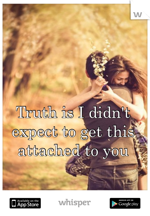 Truth is I didn't expect to get this attached to you 