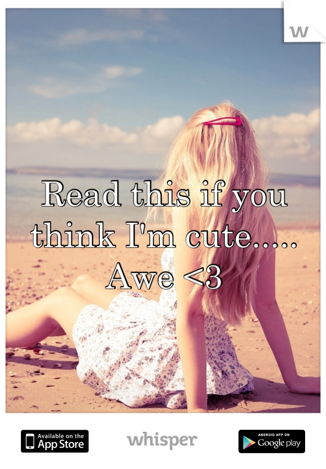 Read this if you think I'm cute..... 
Awe <3