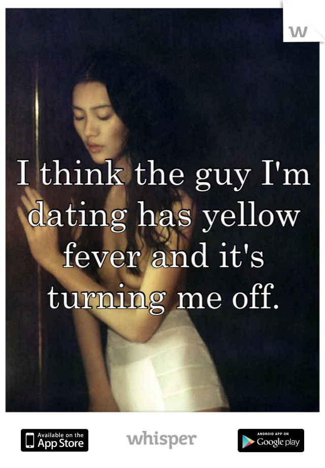 I think the guy I'm dating has yellow fever and it's turning me off.