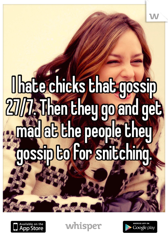 I hate chicks that gossip 27/7. Then they go and get mad at the people they gossip to for snitching.  