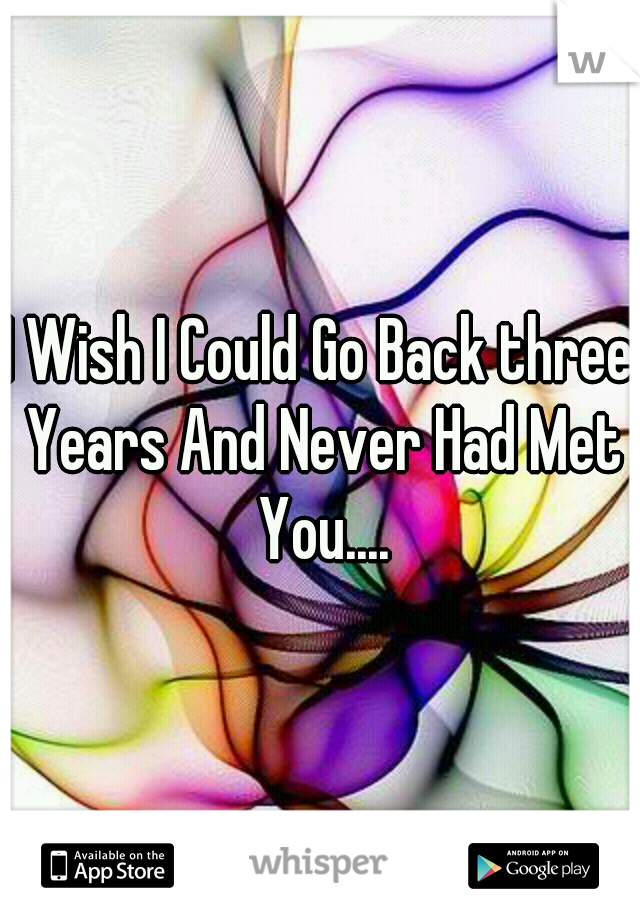 I Wish I Could Go Back three Years And Never Had Met You....