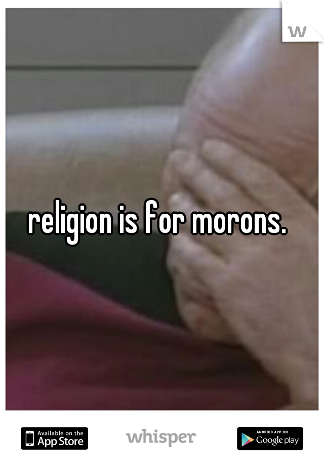 religion is for morons. 