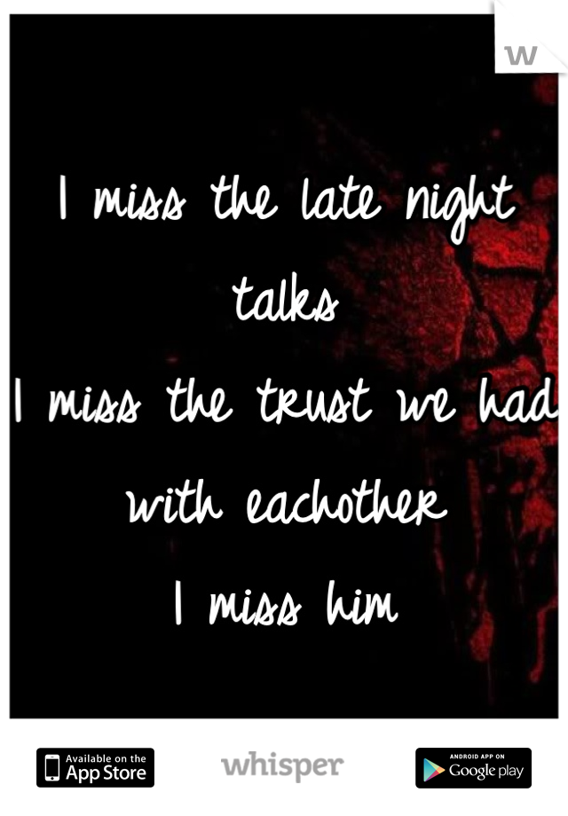 I miss the late night talks
I miss the trust we had with eachother 
I miss him