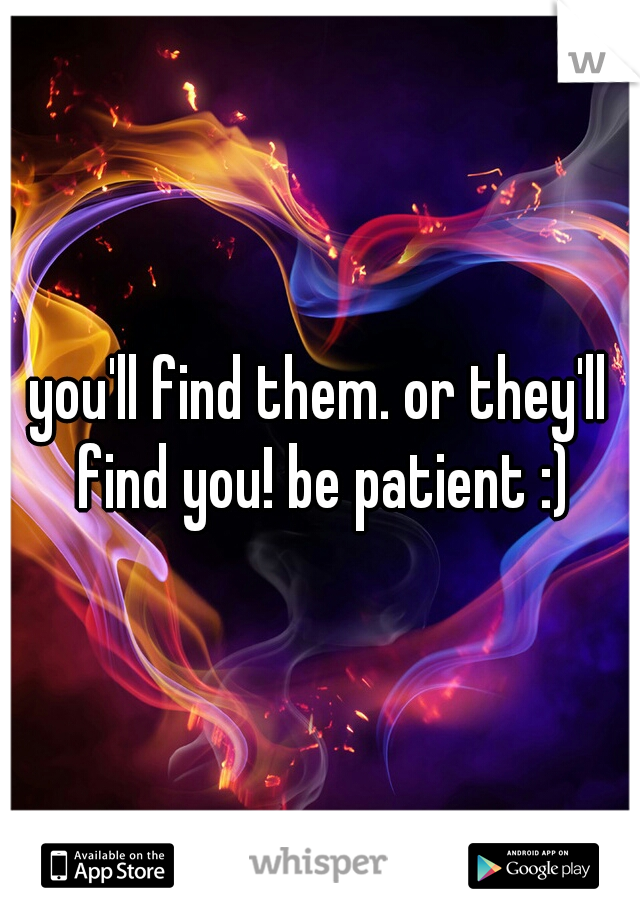 you'll find them. or they'll find you! be patient :)
