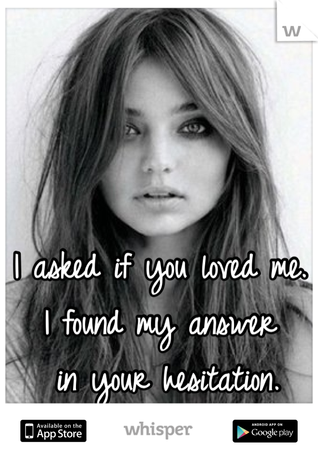 I asked if you loved me. 
I found my answer
 in your hesitation. 