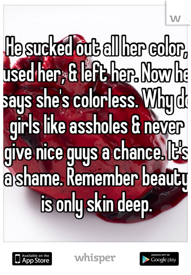 He sucked out all her color, used her, & left her. Now he says she's colorless. Why do girls like assholes & never give nice guys a chance. It's a shame. Remember beauty is only skin deep. 